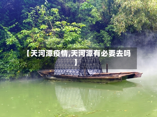 【天河潭疫情,天河潭有必要去吗】