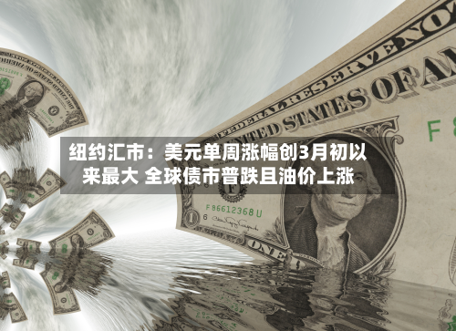 纽约汇市：美元单周涨幅创3月初以来最大 全球债市普跌且油价上涨