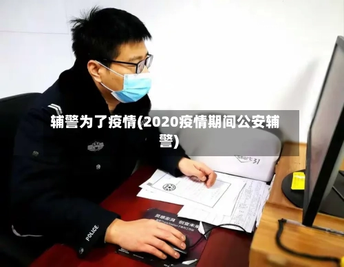辅警为了疫情(2020疫情期间公安辅警)