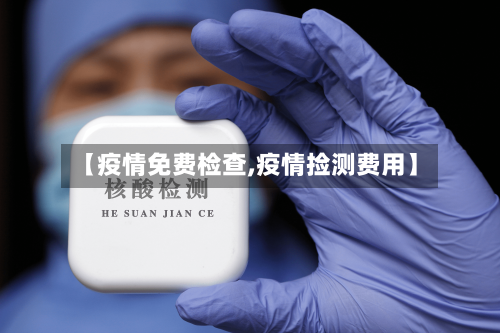【疫情免费检查,疫情捡测费用】