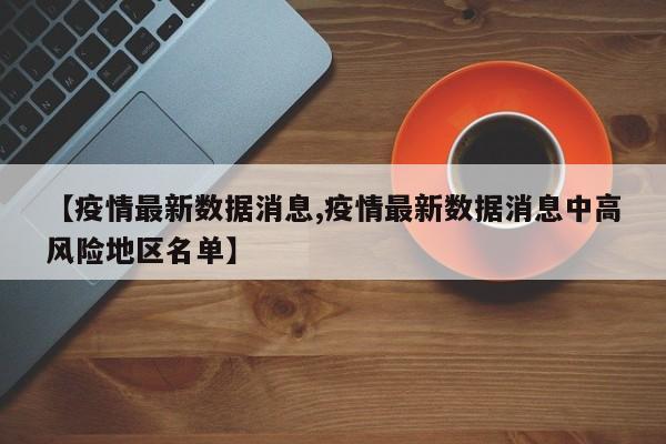 【疫情最新数据消息,疫情最新数据消息中高风险地区名单】
