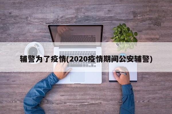 辅警为了疫情(2020疫情期间公安辅警)