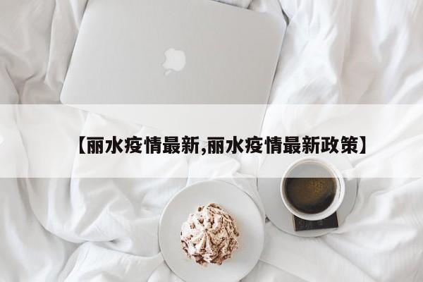【丽水疫情最新,丽水疫情最新政策】