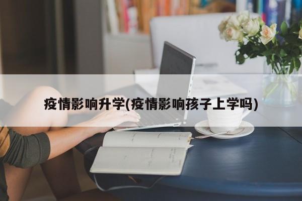 疫情影响升学(疫情影响孩子上学吗)