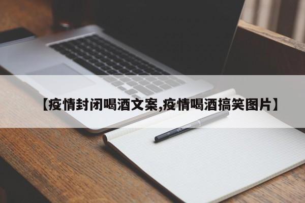 【疫情封闭喝酒文案,疫情喝酒搞笑图片】