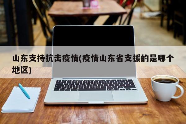山东支持抗击疫情(疫情山东省支援的是哪个地区)