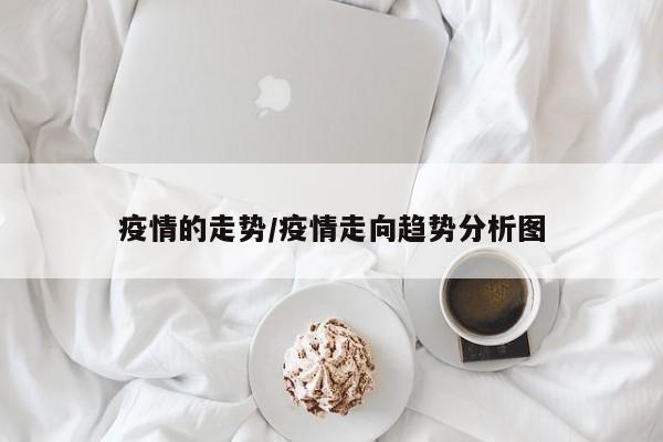 疫情的走势/疫情走向趋势分析图