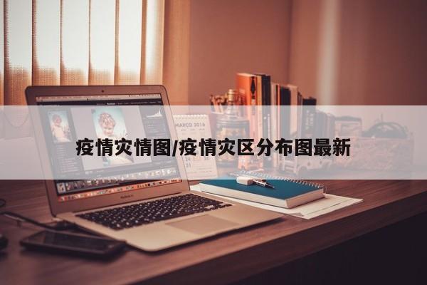 疫情灾情图/疫情灾区分布图最新