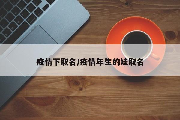 疫情下取名/疫情年生的娃取名