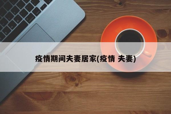 疫情期间夫妻居家(疫情 夫妻)
